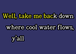 Well, take me back down
Where cool water flows,

fall