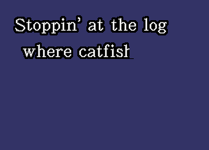 Stoppiw at the log

where catfisl