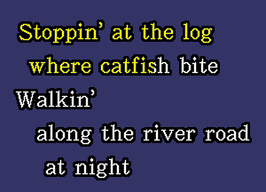 Stoppiw at the log

where catfish bite
Walkif

along the river road

at night