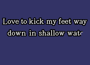 Love to kick my feet way

down in shallow watr