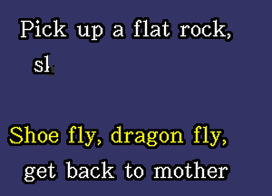 Pick up a flat rock,

31

Shoe fly, dragon fly,

get back to mother