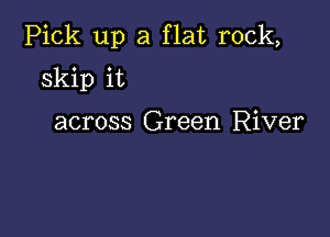 Pick up a flat rock,

Skip it

across Green River