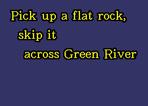 Pick up a flat rock,

Skip it

across Green River