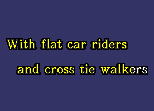 With flat car riders

and cross tie walkers