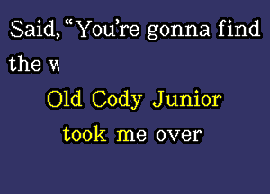 Said, uYou,re gonna find

the vx
Old Cody Junior

took me over