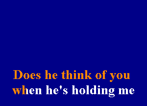 Does he think of you
when he's holding me