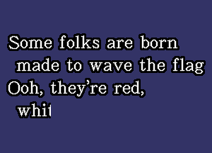 Some folks are born
made to wave the flag

Ooh, theyTe red,
Whi1