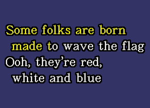 Some folks are born
made to wave the flag

Ooh, theyTe red,
White and blue