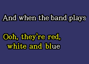 And When the band plays

Ooh, theyTe red,
White and blue