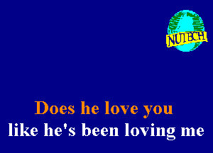 Does he love you
like he's been loving me