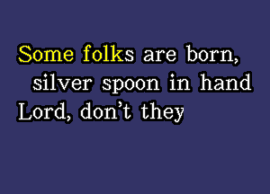 Some folks are born,
silver spoon in hand

Lord, don,t they