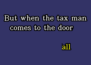 But When the tax man
comes to the door

all