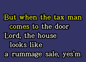 But When the tax man
comes to the door

Lord, the house
looks like

a rummage sale, yestm