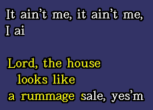 It ain t me, it ain,t me,
I ai

Lord, the house
looks like

a rummage sale, yes m