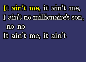 It ain,t me, it ain,t me,
I airft n0 millionaireb son,
n0 no

It ain,t me, it ain t