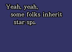 Yeah, yeah,
some folks inherit
star-spa