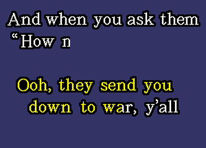 And When you ask them
uHow n

Ooh, they send you
down to war, fall