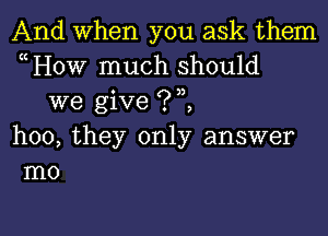 And When you ask them
(CHOW much should
we give ?3,,
hoo, they only answer
m0