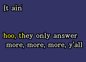 hoo, they only answer
more, more, more, fall