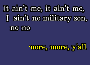 It ain t me, it ain,t me,
I ainT no military son,
no no

more, more, fall