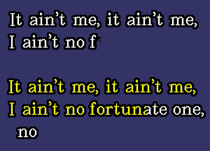 It ain,t me, it ain,t me,
I ain,t n0 f

It ain,t me, it ain,t me,
I ain,t n0 fortunate one,
no