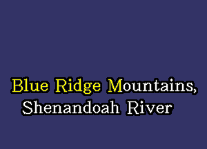 Blue Ridge Mountains,
Shenandoah River