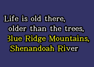 Life is old there,
older than the trees,

Blue Ridge Mountains,
Shenandoah River