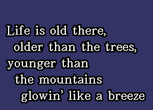 Life is old there,
older than the trees,

younger than
the mountains
glowin like a breeze