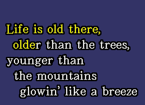 Life is old there,
older than the trees,

younger than
the mountains
glowin like a breeze