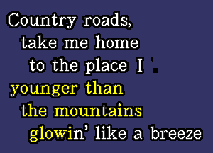 Country roads,
take me home
to the place I

younger than
the mountains
glowin like a breeze