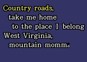 Country roads,
take me home
to the place I belong

West Virginia,
mountain momma