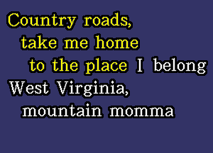 Country roads,
take me home
to the place I belong

West Virginia,
mountain momma