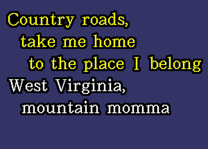 Country roads,
take me home
to the place I belong

West Virginia,
mountain momma