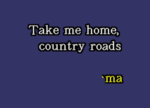 Take me home,
country roads

ma