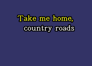 Take me home,
country roads