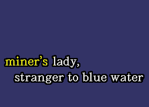 minefs lady,
stranger to blue water