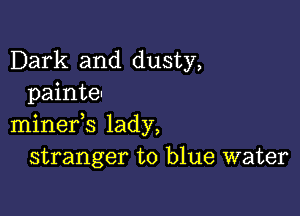 Dark and dusty,
painte-

minefs lady,
stranger to blue water