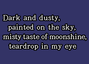 Dark and dusty,
painted on the sky,

misty taste of moonshine,
teardrop in my eye