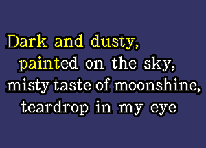 Dark and dusty,
painted on the sky,

misty taste of moonshine,
teardrop in my eye