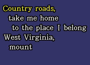 Country roads,
take me home
to the place I belong

West Virginia,
mount