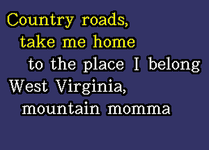 Country roads,
take me home
to the place I belong

West Virginia,
mountain momma