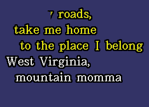 ' roads,
take me home
to the place I belong

West Virginia,
mountain momma