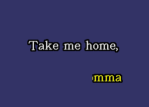 Take me home,

mma