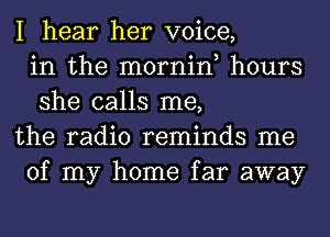 I hear her voice,
in the mornin, hours
she calls me,
the radio reminds me
of my home far away