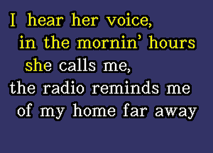 I hear her voice,
in the mornin, hours
she calls me,
the radio reminds me
of my home far away