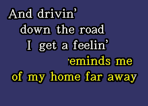 And drivid
down the road
I get a feelin

'eminds me
of my home far away