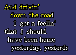 And drivin
down the road
I get a feelid

that I should
have been home
yesterday, yesterda