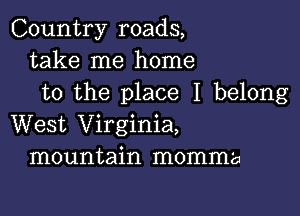 Country roads,
take me home
to the place I belong

West Virginia,
mountain momma