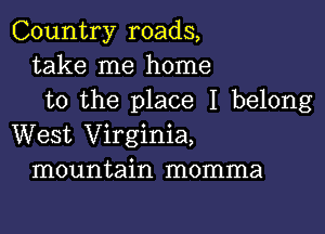 Country roads,
take me home
to the place I belong

West Virginia,
mountain momma