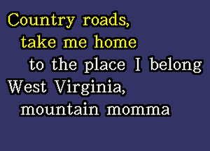 Country roads,
take me home
to the place I belong

West Virginia,
mountain momma